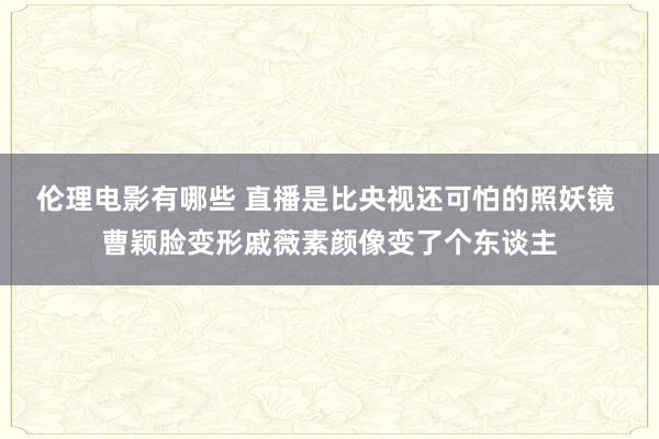 伦理电影有哪些 直播是比央视还可怕的照妖镜 曹颖脸变形戚薇素颜像变了个东谈主