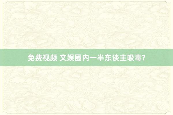 免费视频 文娱圈内一半东谈主吸毒?