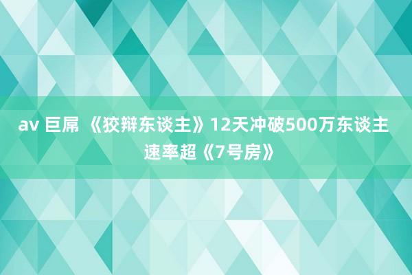 av 巨屌 《狡辩东谈主》12天冲破500万东谈主 速率超《7号房》