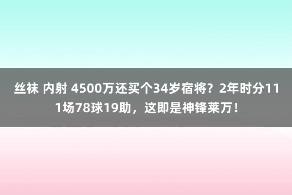 丝袜 内射 4500万还买个34岁宿将？2年时分111场78球19助，这即是神锋莱万！