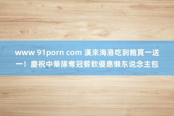 www 91porn com 漢來海港吃到飽買一送一！慶祝中華隊奪冠餐飲優惠懶东说念主包