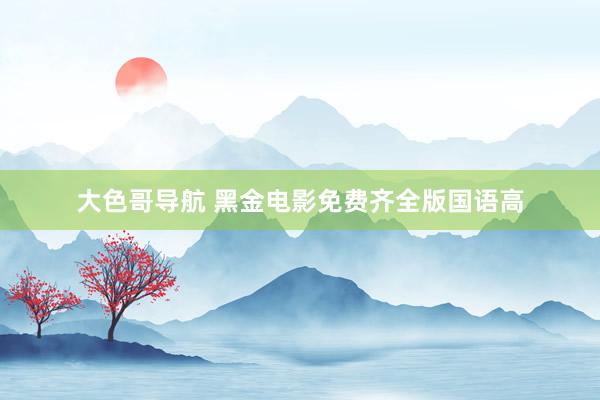 大色哥导航 黑金电影免费齐全版国语高