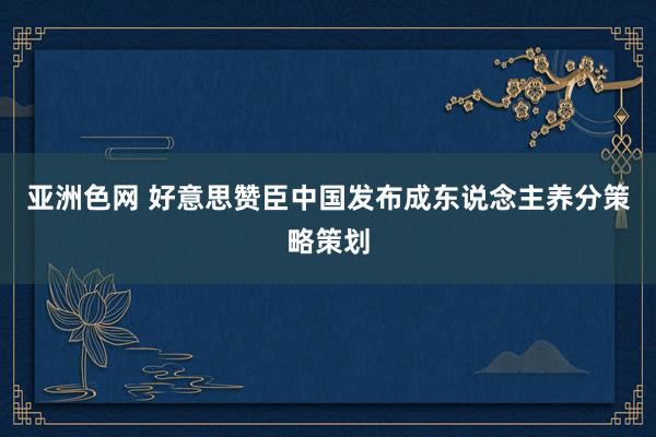 亚洲色网 好意思赞臣中国发布成东说念主养分策略策划