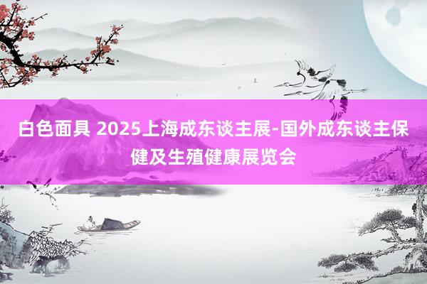 白色面具 2025上海成东谈主展-国外成东谈主保健及生殖健康展览会