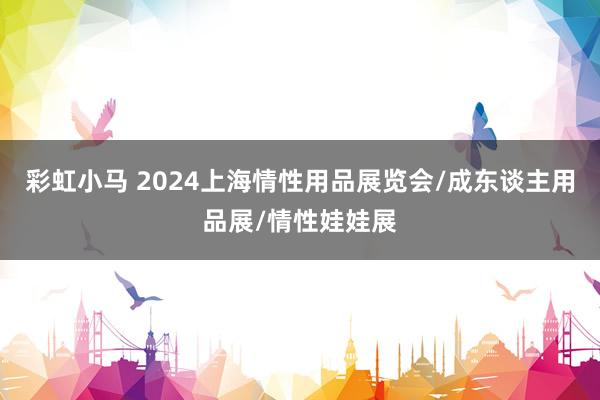 彩虹小马 2024上海情性用品展览会/成东谈主用品展/情性娃娃展