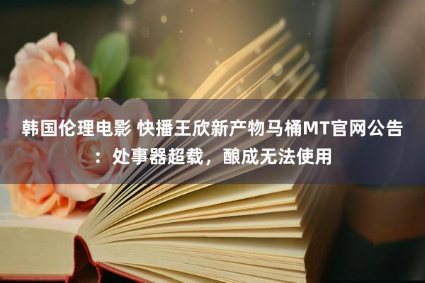 韩国伦理电影 快播王欣新产物马桶MT官网公告：处事器超载，酿成无法使用