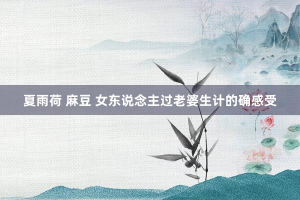 夏雨荷 麻豆 女东说念主过老婆生计的确感受
