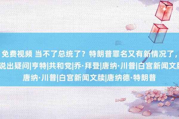 免费视频 当不了总统了？特朗普罪名又有新情况了，蹙迫关头，拜登说出疑问|亨特|共和党|乔·拜登|唐纳·川普|白宫新闻文牍|唐纳德·特朗普