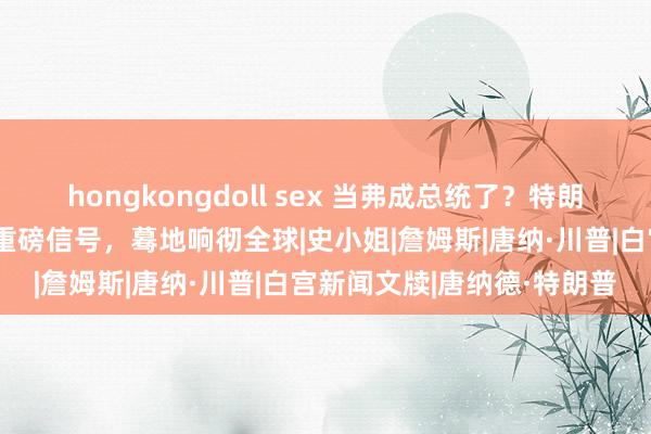 hongkongdoll sex 当弗成总统了？特朗普遭闻恶耗，好意思开释重磅信号，蓦地响彻全球|史小姐|詹姆斯|唐纳·川普|白宫新闻文牍|唐纳德·特朗普