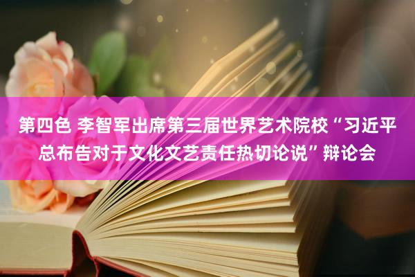 第四色 李智军出席第三届世界艺术院校“习近平总布告对于文化文艺责任热切论说”辩论会