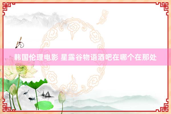 韩国伦理电影 星露谷物语酒吧在哪个在那处