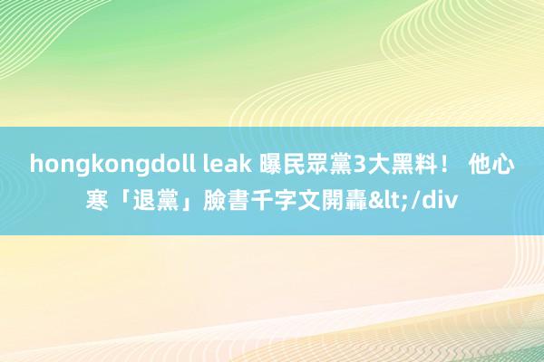 hongkongdoll leak 曝民眾黨3大黑料！ 他心寒「退黨」臉書千字文開轟</div