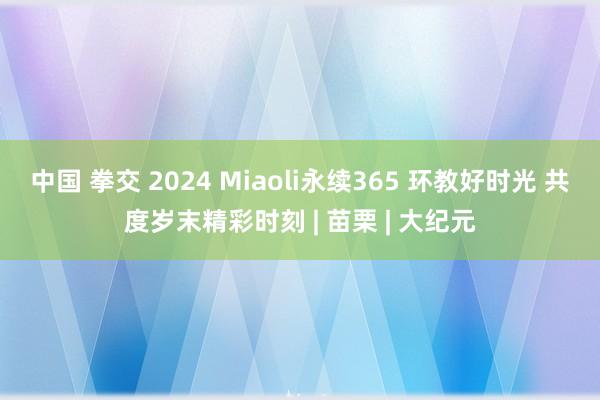 中国 拳交 2024 Miaoli永续365 环教好时光 共度岁末精彩时刻 | 苗栗 | 大纪元