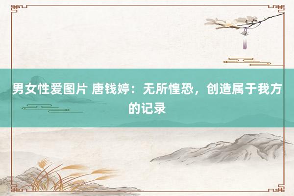 男女性爱图片 唐钱婷：无所惶恐，创造属于我方的记录