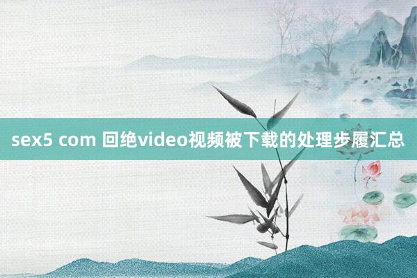 sex5 com 回绝video视频被下载的处理步履汇总