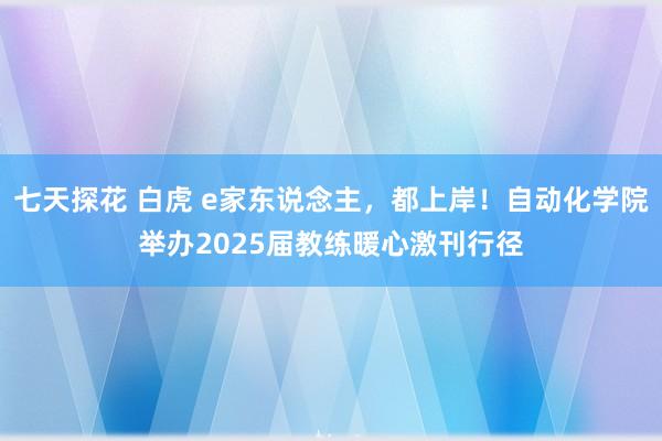 七天探花 白虎 e家东说念主，都上岸！自动化学院举办2025届教练暖心激刊行径