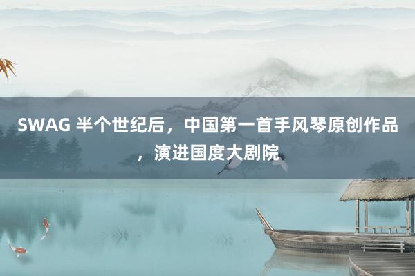 SWAG 半个世纪后，中国第一首手风琴原创作品，演进国度大剧院