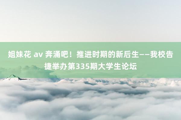 姐妹花 av 奔涌吧！推进时期的新后生——我校告捷举办第335期大学生论坛