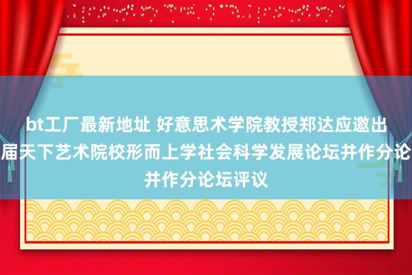 bt工厂最新地址 好意思术学院教授郑达应邀出席第十届天下艺术院校形而上学社会科学发展论坛并作分论坛评议