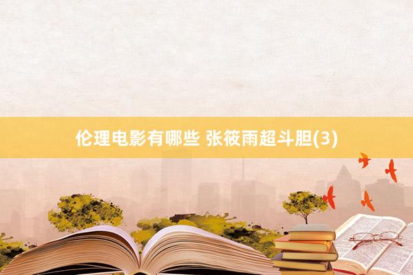 伦理电影有哪些 张筱雨超斗胆(3)