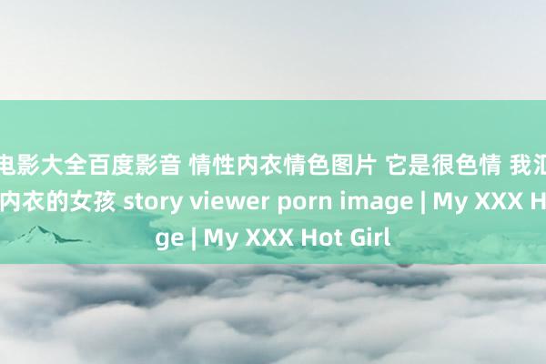 伦理电影大全百度影音 情性内衣情色图片 它是很色情 我汇集图像的穿内衣的女孩 story viewer porn image | My XXX Hot Girl
