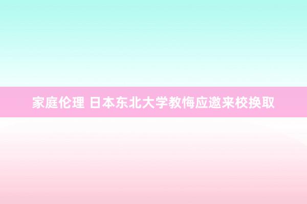 家庭伦理 日本东北大学教悔应邀来校换取