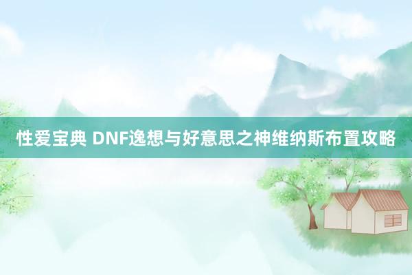 性爱宝典 DNF逸想与好意思之神维纳斯布置攻略