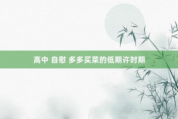 高中 自慰 多多买菜的低期许时期