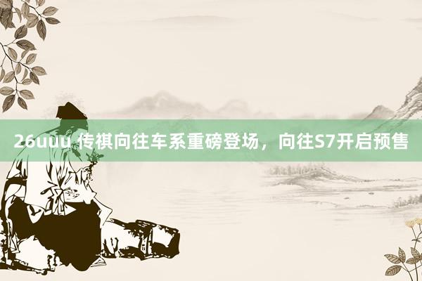 26uuu 传祺向往车系重磅登场，向往S7开启预售