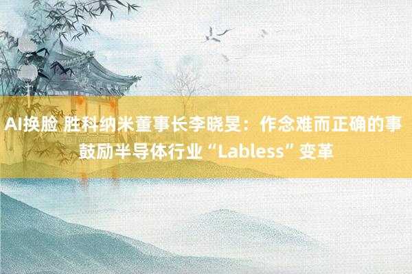AI换脸 胜科纳米董事长李晓旻：作念难而正确的事 鼓励半导体行业“Labless”变革