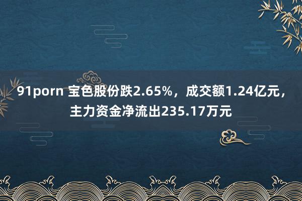 91porn 宝色股份跌2.65%，成交额1.24亿元，主力资金净流出235.17万元