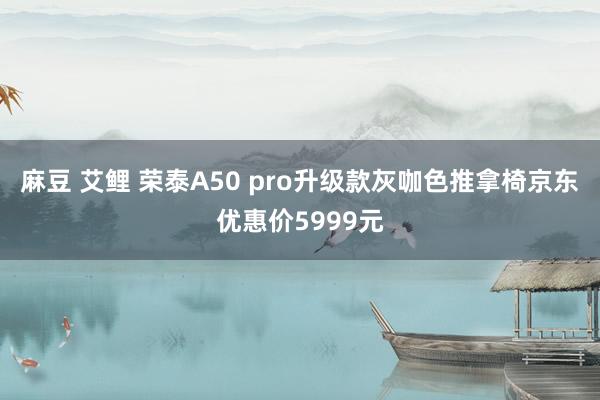 麻豆 艾鲤 荣泰A50 pro升级款灰咖色推拿椅京东优惠价5999元