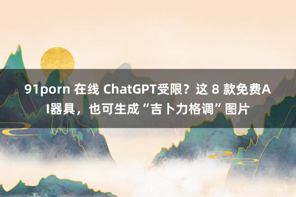 91porn 在线 ChatGPT受限？这 8 款免费AI器具，也可生成“吉卜力格调”图片