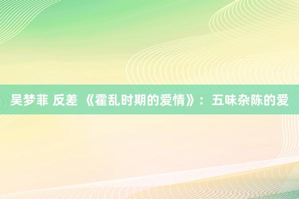 吴梦菲 反差 《霍乱时期的爱情》：五味杂陈的爱