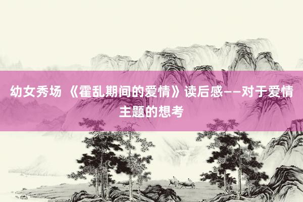 幼女秀场 《霍乱期间的爱情》读后感——对于爱情主题的想考