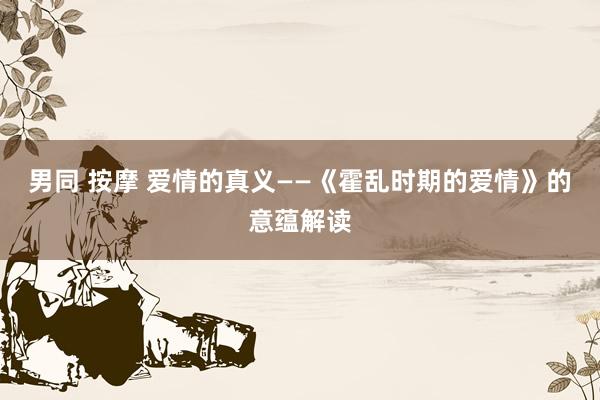 男同 按摩 爱情的真义——《霍乱时期的爱情》的意蕴解读