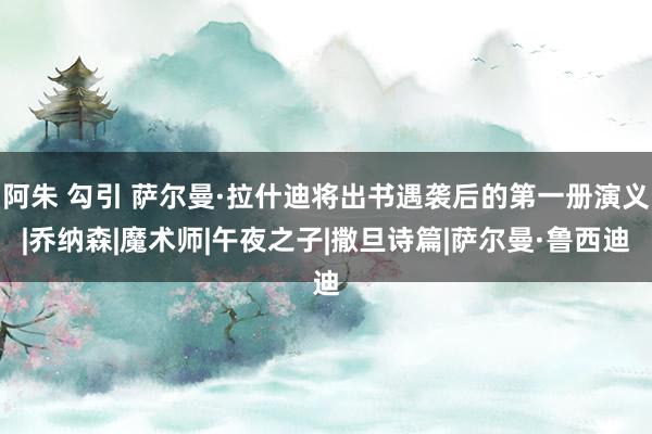 阿朱 勾引 萨尔曼·拉什迪将出书遇袭后的第一册演义|乔纳森|魔术师|午夜之子|撒旦诗篇|萨尔曼·鲁西迪