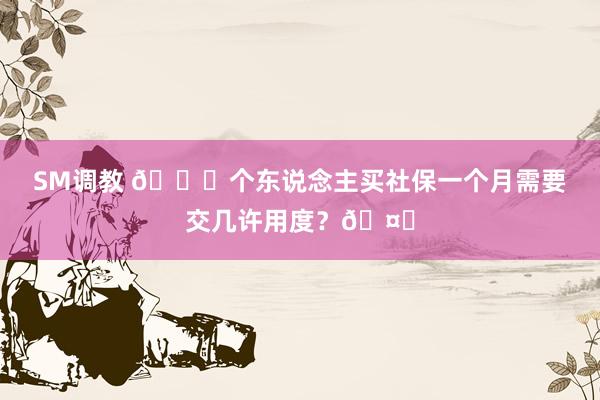 SM调教 🌟个东说念主买社保一个月需要交几许用度？🤔