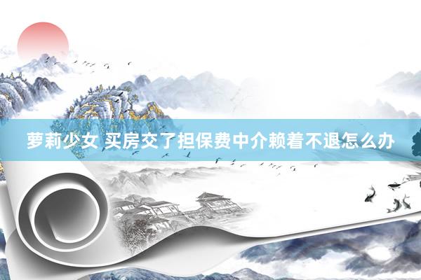 萝莉少女 买房交了担保费中介赖着不退怎么办