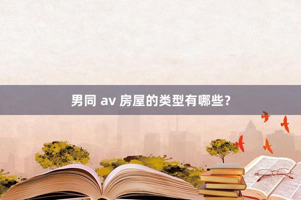 男同 av 房屋的类型有哪些？