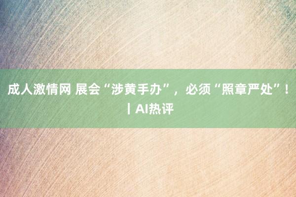 成人激情网 展会“涉黄手办”，必须“照章严处”！丨AI热评