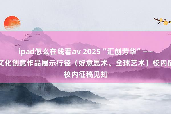 ipad怎么在线看av 2025“汇创芳华”——大学生文化创意作品展示行径（好意思术、全球艺术）校内征稿见知