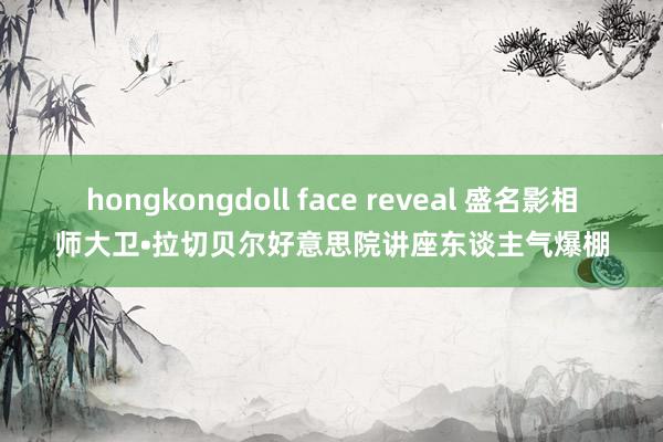 hongkongdoll face reveal 盛名影相师大卫•拉切贝尔好意思院讲座东谈主气爆棚