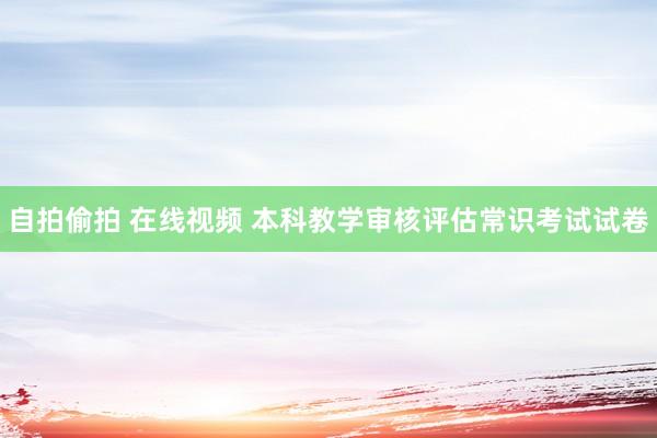 自拍偷拍 在线视频 本科教学审核评估常识考试试卷