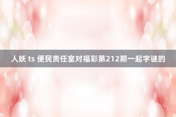 人妖 ts 便民责任室对福彩第212期一起字谜的
