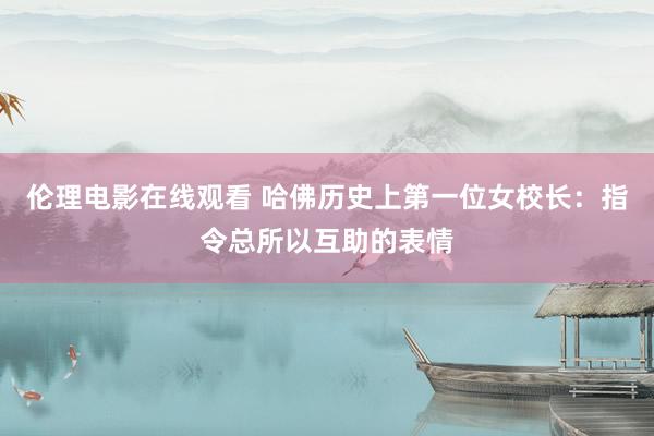 伦理电影在线观看 哈佛历史上第一位女校长：指令总所以互助的表情