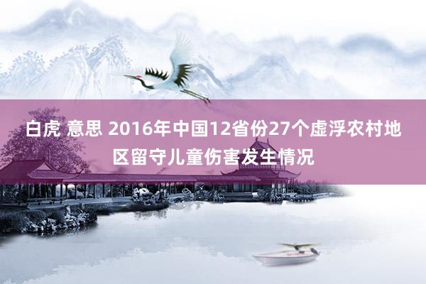 白虎 意思 2016年中国12省份27个虚浮农村地区留守儿童伤害发生情况