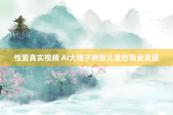 性爱真实视频 AI大模子刺激儿童色情业发展
