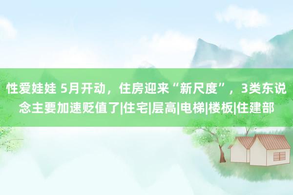 性爱娃娃 5月开动，住房迎来“新尺度”，3类东说念主要加速贬值了|住宅|层高|电梯|楼板|住建部