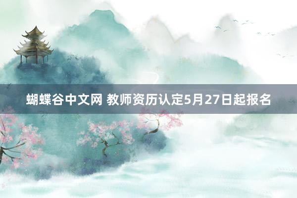 蝴蝶谷中文网 教师资历认定5月27日起报名